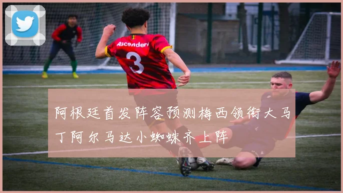 阿根廷首发阵容预测梅西领衔大马丁阿尔马达小蜘蛛齐上阵