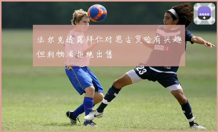 法尔克透露拜仁对恩古莫哈有兴趣但利物浦拒绝出售