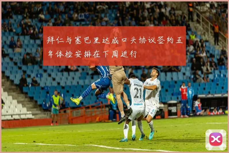 拜仁与塞巴里达成口头协议签约五年体检安排在下周进行