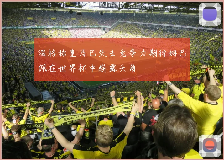 温格称皇马已失去竞争力期待姆巴佩在世界杯中崭露头角