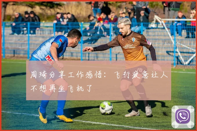 周琦分享工作感悟：飞行疲惫让人不想再坐飞机了