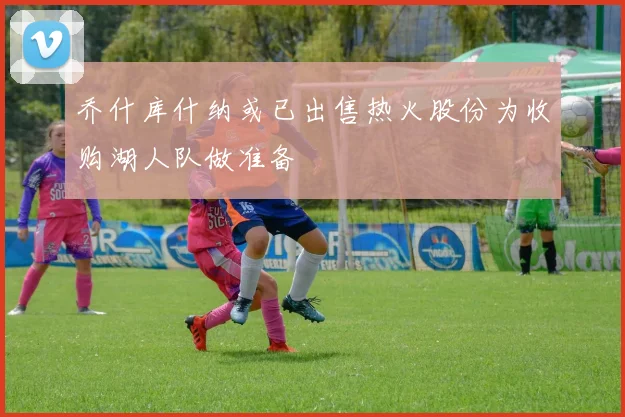 乔什库什纳或已出售热火股份为收购湖人队做准备