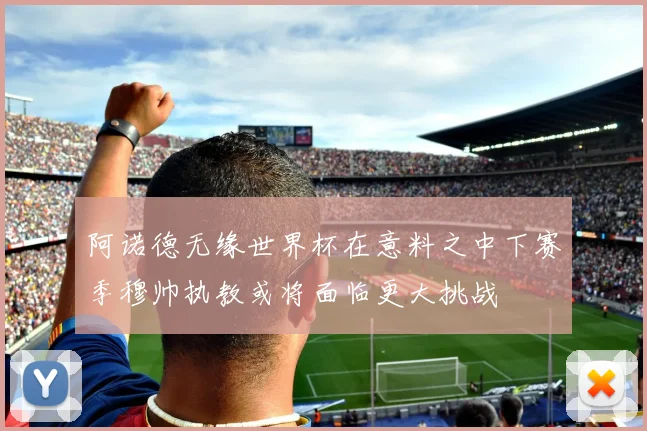 阿诺德无缘世界杯在意料之中下赛季穆帅执教或将面临更大挑战