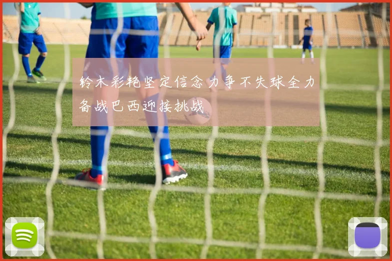 铃木彩艳坚定信念力争不失球全力备战巴西迎接挑战
