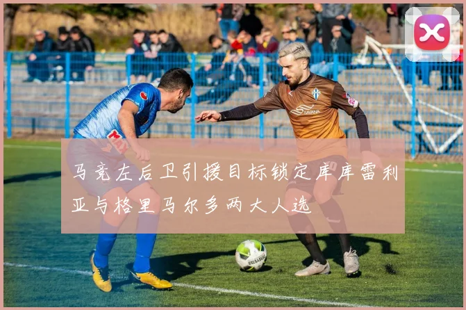 马竞左后卫引援目标锁定库库雷利亚与格里马尔多两大人选