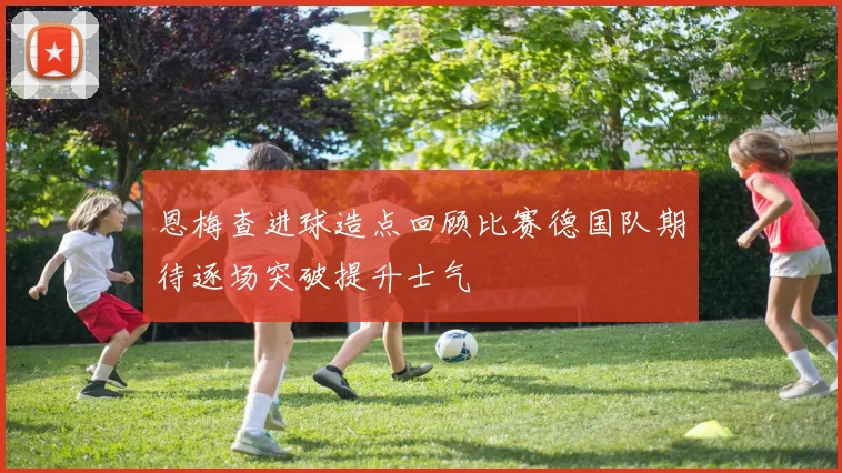 恩梅查进球造点回顾比赛德国队期待逐场突破提升士气