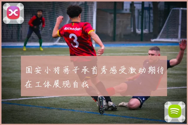 国安小将蒋子承首秀感受激动期待在工体展现自我