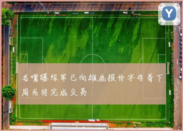 名嘴曝绿军已向雄鹿报价字母哥下周或将完成交易