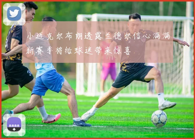 小迈克尔布朗透露兰德尔信心满满新赛季将给球迷带来惊喜