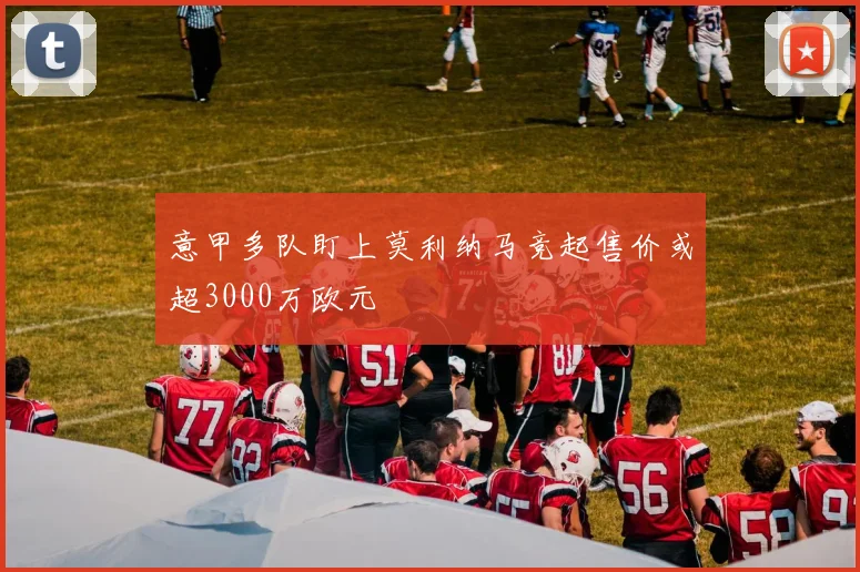 意甲多队盯上莫利纳马竞起售价或超3000万欧元