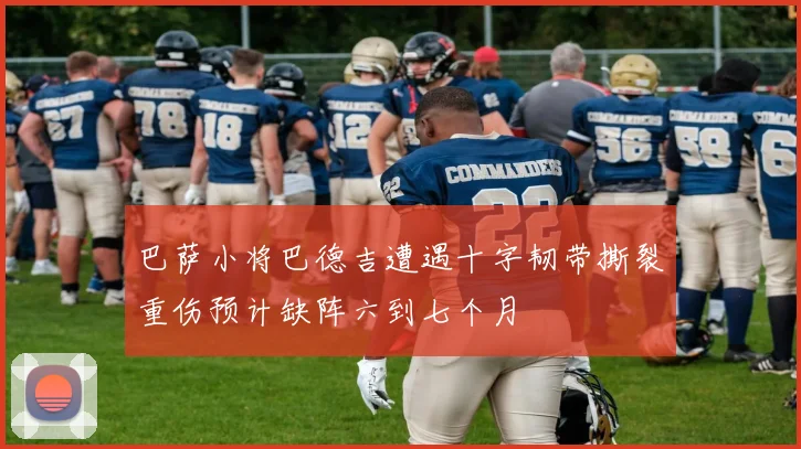巴萨小将巴德吉遭遇十字韧带撕裂重伤预计缺阵六到七个月