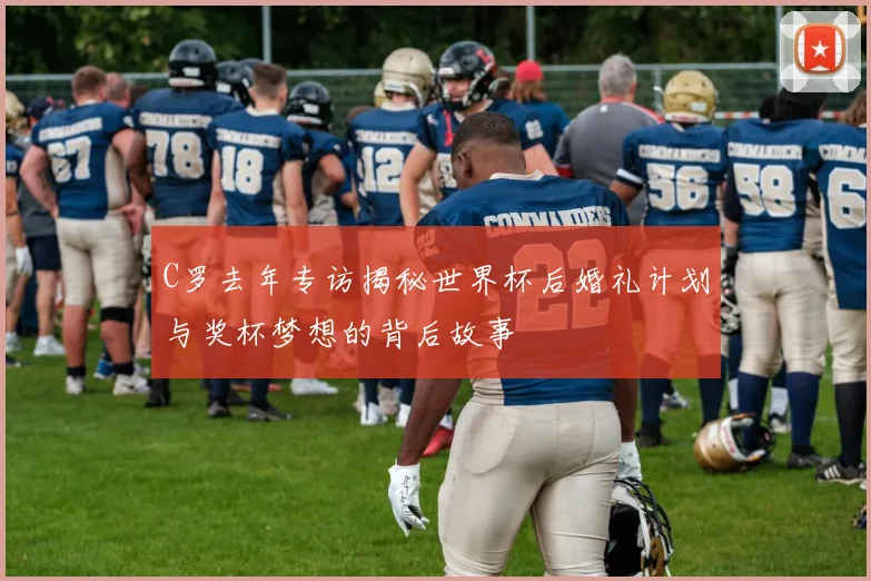 C罗去年专访揭秘世界杯后婚礼计划与奖杯梦想的背后故事