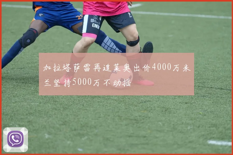 加拉塔萨雷再追莱奥出价4000万米兰坚持5000万不动摇