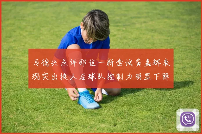 马德兴点评邵佳一新尝试黄嘉辉表现突出换人后球队控制力明显下降