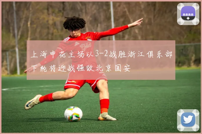 上海申花主场以3-2战胜浙江俱乐部下轮将迎战强敌北京国安
