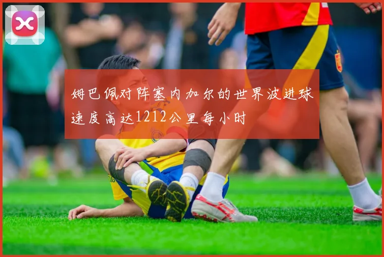 姆巴佩对阵塞内加尔的世界波进球速度高达1212公里每小时