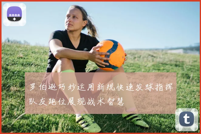 罗伯逊巧妙运用新规快速发球指挥队友跑位展现战术智慧