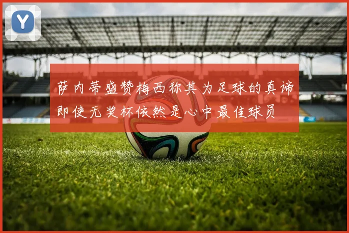 萨内蒂盛赞梅西称其为足球的真谛即使无奖杯依然是心中最佳球员
