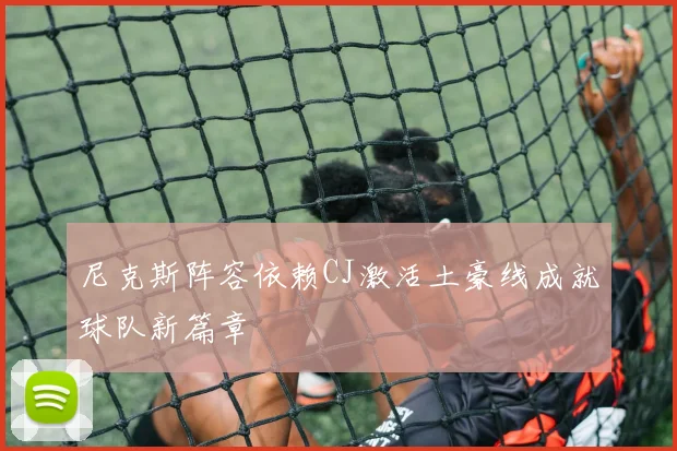 尼克斯阵容依赖CJ激活土豪线成就球队新篇章