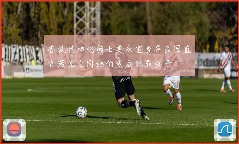 香波特回忆骑士更衣室怪异氛围直言若无合同他们或成犯罪分子