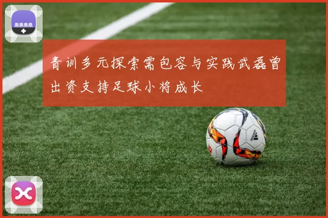 青训多元探索需包容与实践武磊曾出资支持足球小将成长