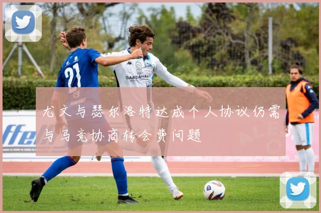 尤文与瑟尔洛特达成个人协议仍需与马竞协商转会费问题