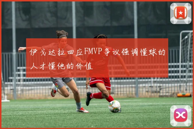 伊戈达拉回应FMVP争议强调懂球的人才懂他的价值