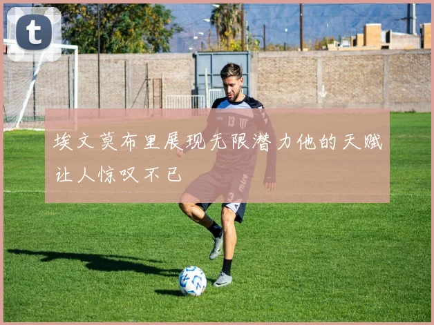 埃文莫布里展现无限潜力他的天赋让人惊叹不已