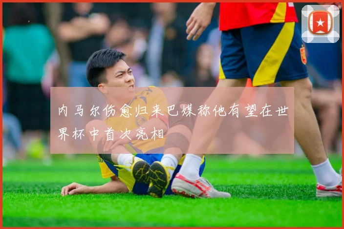 内马尔伤愈归来巴媒称他有望在世界杯中首次亮相