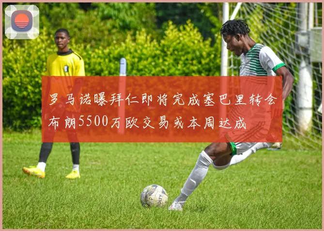 罗马诺曝拜仁即将完成塞巴里转会布朗5500万欧交易或本周达成