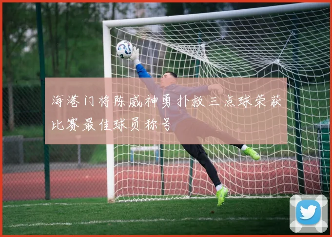 海港门将陈威神勇扑救三点球荣获比赛最佳球员称号