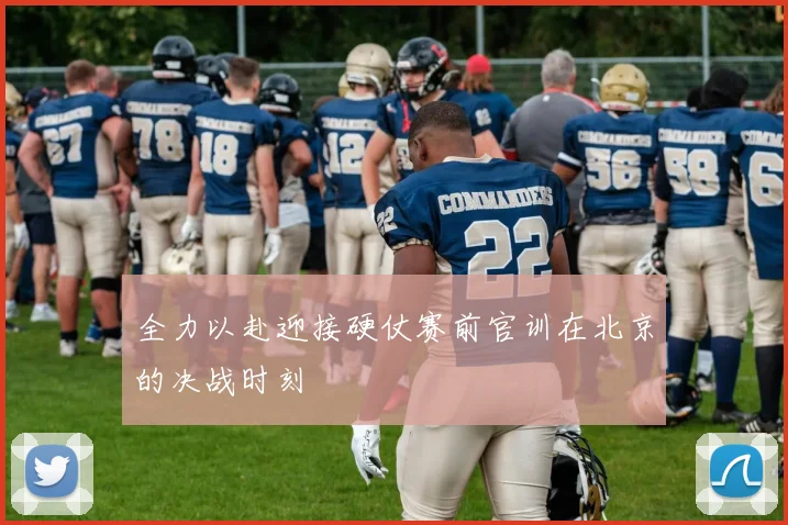 全力以赴迎接硬仗赛前官训在北京的决战时刻