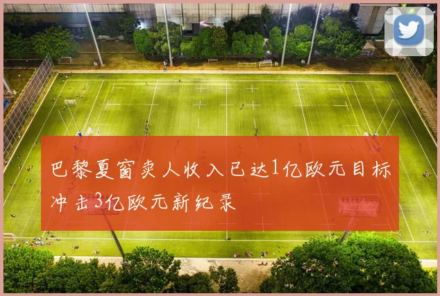 巴黎夏窗卖人收入已达1亿欧元目标冲击3亿欧元新纪录